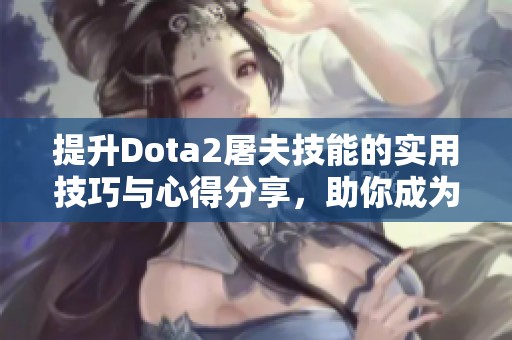 提升Dota2屠夫技能的实用技巧与心得分享，助你成为游戏高手