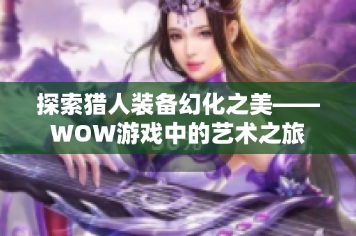 探索猎人装备幻化之美——WOW游戏中的艺术之旅