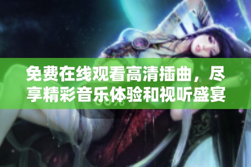 免费在线观看高清插曲，尽享精彩音乐体验和视听盛宴