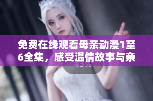 免费在线观看母亲动漫1至6全集，感受温情故事与亲情时刻