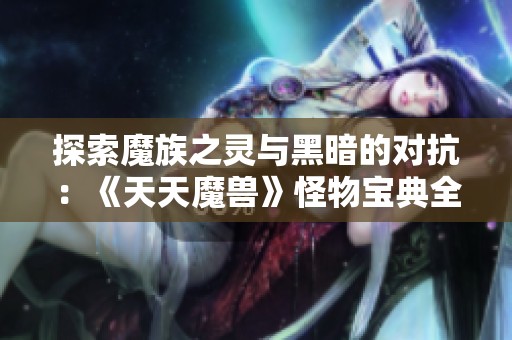探索魔族之灵与黑暗的对抗：《天天魔兽》怪物宝典全解析