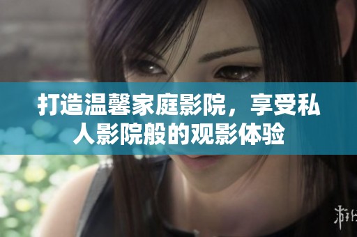 打造温馨家庭影院，享受私人影院般的观影体验