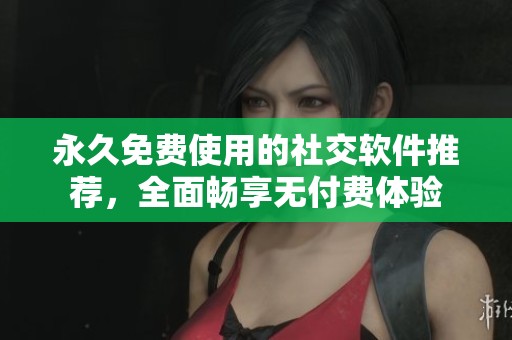 永久免费使用的社交软件推荐，全面畅享无付费体验