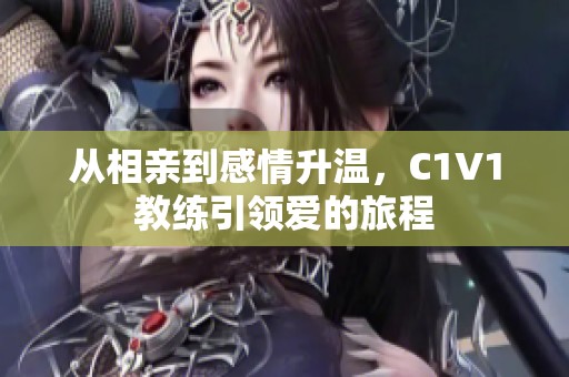 从相亲到感情升温，C1V1教练引领爱的旅程