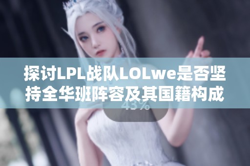 探讨LPL战队LOLwe是否坚持全华班阵容及其国籍构成分析 探讨LPL战队LOLwe是否坚持全华班阵容及其国籍构成分析