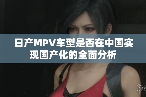 日产MPV车型是否在中国实现国产化的全面分析
