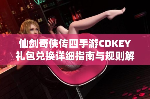 仙剑奇侠传四手游CDKEY礼包兑换详细指南与规则解析