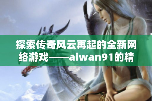 探索传奇风云再起的全新网络游戏——aiwan91的精彩世界