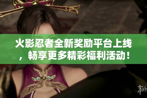 火影忍者全新奖励平台上线，畅享更多精彩福利活动！