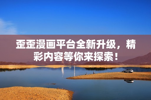 歪歪漫画平台全新升级，精彩内容等你来探索！