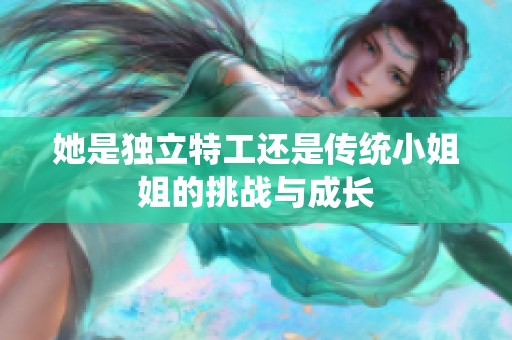 她是独立特工还是传统小姐姐的挑战与成长