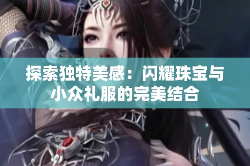 探索独特美感：闪耀珠宝与小众礼服的完美结合