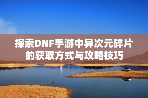 探索DNF手游中异次元碎片的获取方式与攻略技巧