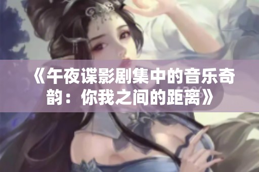 《午夜谍影剧集中的音乐奇韵：你我之间的距离》