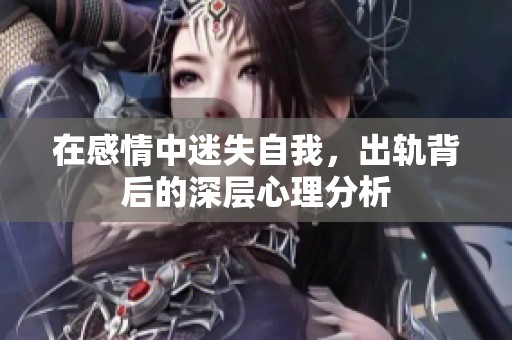在感情中迷失自我，出轨背后的深层心理分析
