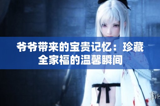 爷爷带来的宝贵记忆：珍藏全家福的温馨瞬间