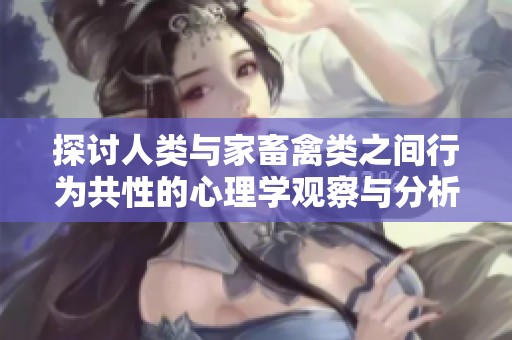 探讨人类与家畜禽类之间行为共性的心理学观察与分析