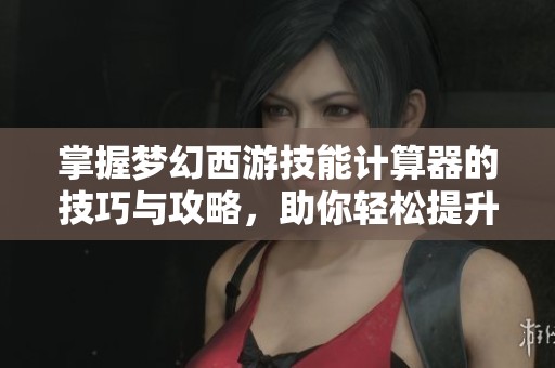 掌握梦幻西游技能计算器的技巧与攻略，助你轻松提升战力