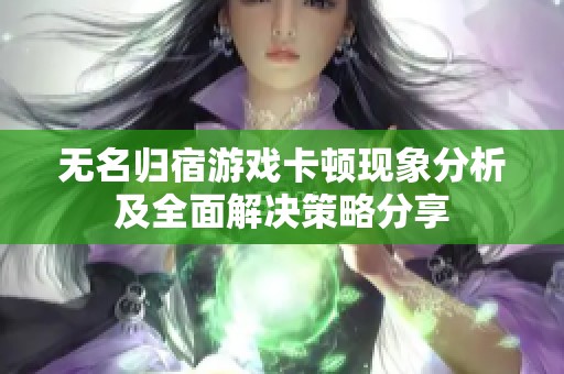 无名归宿游戏卡顿现象分析及全面解决策略分享