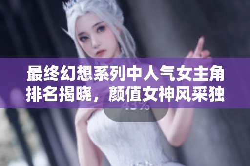 最终幻想系列中人气女主角排名揭晓，颜值女神风采独特