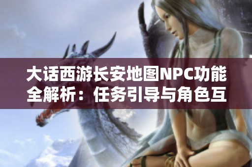 大话西游长安地图NPC功能全解析：任务引导与角色互动深度揭秘