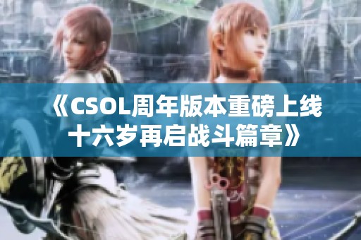 《CSOL周年版本重磅上线 十六岁再启战斗篇章》 《CSOL周年版本重磅上线 十六岁再启战斗篇章》