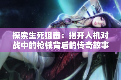 探索生死狙击：揭开人机对战中的枪械背后的传奇故事