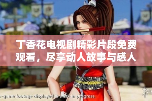 丁香花电视剧精彩片段免费观看，尽享动人故事与感人瞬间