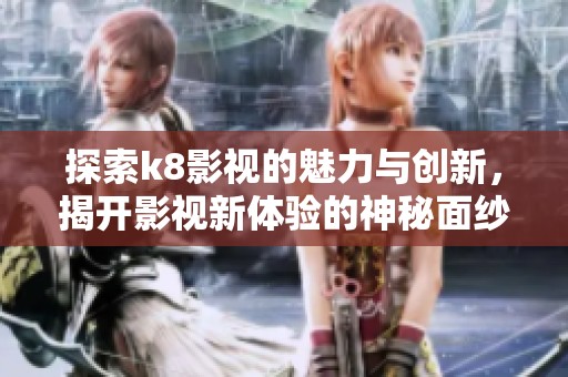 探索k8影视的魅力与创新，揭开影视新体验的神秘面纱