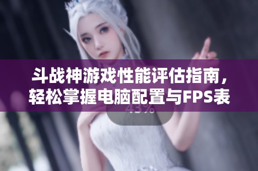 斗战神游戏性能评估指南，轻松掌握电脑配置与FPS表现