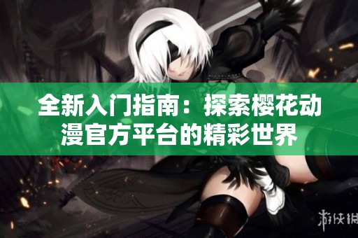 全新入门指南：探索樱花动漫官方平台的精彩世界