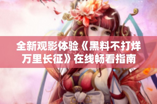 全新观影体验《黑料不打烊万里长征》在线畅看指南