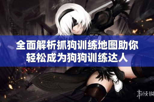 全面解析抓狗训练地图助你轻松成为狗狗训练达人 全面解析抓狗训练地图助你轻松成为狗狗训练达人