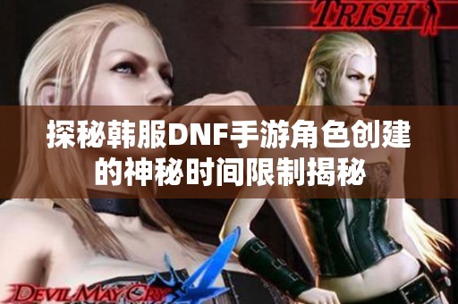 探秘韩服DNF手游角色创建的神秘时间限制揭秘