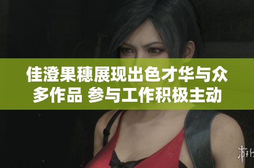 佳澄果穗展现出色才华与众多作品 参与工作积极主动 佳澄果穗展现出色才华与众多作品 参与工作积极主动