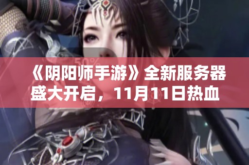 《阴阳师手游》全新服务器盛大开启，11月11日热血来袭！