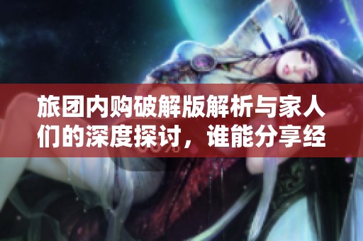 旅团内购破解版解析与家人们的深度探讨，谁能分享经验
