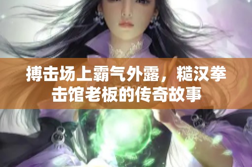 搏击场上霸气外露，糙汉拳击馆老板的传奇故事