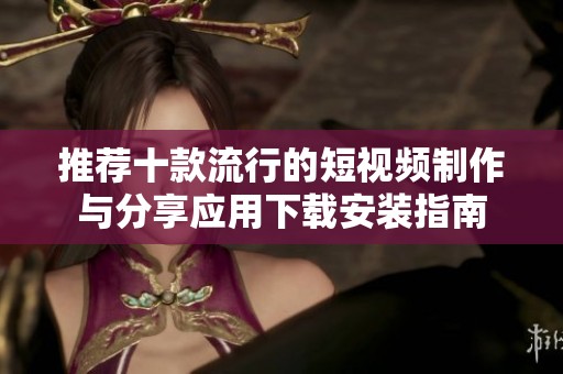 推荐十款流行的短视频制作与分享应用下载安装指南