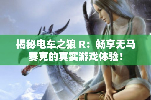 揭秘电车之狼 R：畅享无马赛克的真实游戏体验！