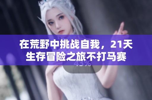 在荒野中挑战自我，21天生存冒险之旅不打马赛