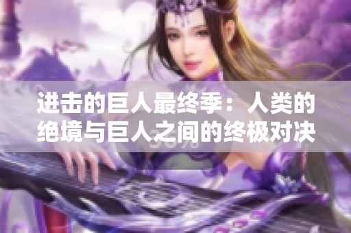 进击的巨人最终季：人类的绝境与巨人之间的终极对决