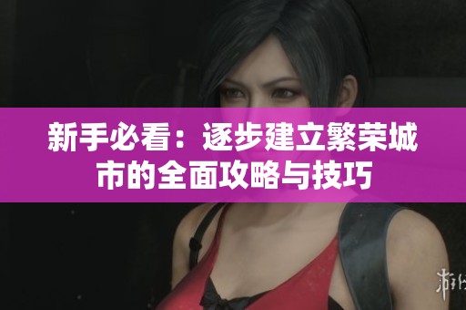 新手必看:逐步建立繁荣城市的全面攻略与技巧 新手必看:逐步建立繁荣城市的全面攻略与技巧