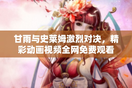甘雨与史莱姆激烈对决，精彩动画视频全网免费观看