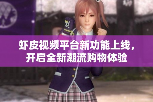 虾皮视频平台新功能上线，开启全新潮流购物体验