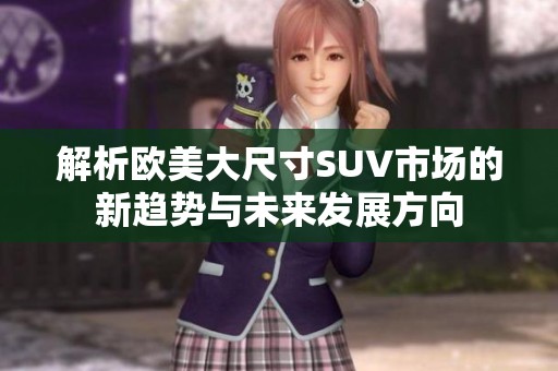 解析欧美大尺寸SUV市场的新趋势与未来发展方向