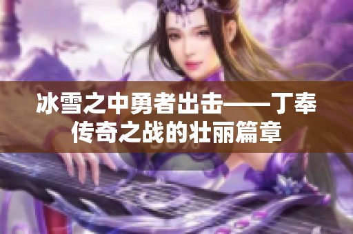 冰雪之中勇者出击——丁奉传奇之战的壮丽篇章