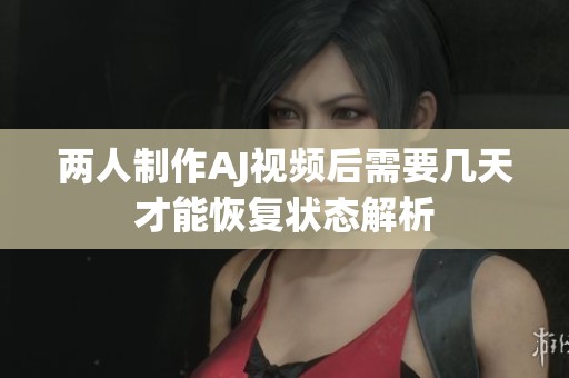 两人制作AJ视频后需要几天才能恢复状态解析