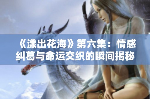 《漾出花海》第六集：情感纠葛与命运交织的瞬间揭秘
