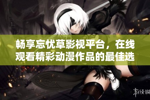 畅享忘忧草影视平台，在线观看精彩动漫作品的最佳选择